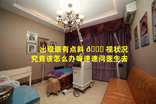 出现眼有点斜 🐈 视状况究竟该怎么办呀速速问医生去
